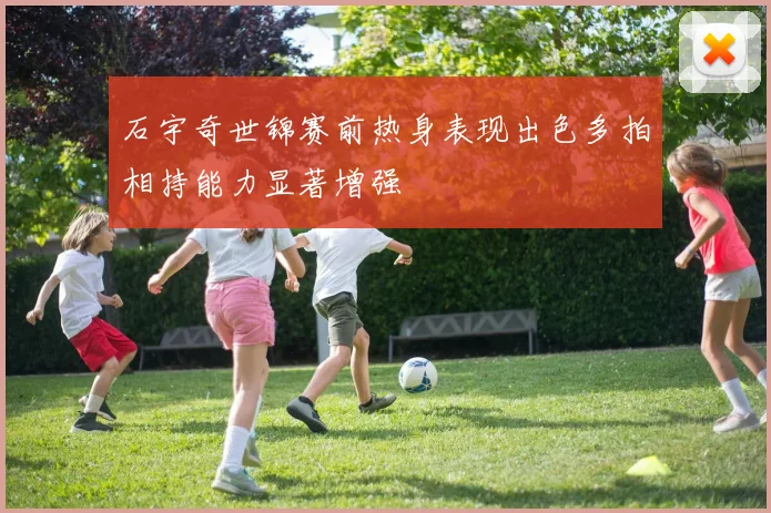 石宇奇世锦赛前热身表现出色多拍相持能力显著增强