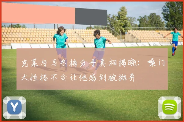 克莱与马冬梅分手真相揭晓：嗓门大性格不合让他感到被抛弃