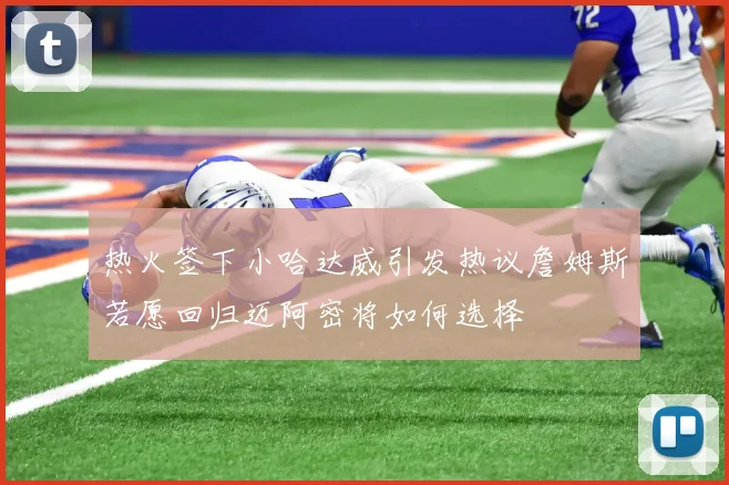 热火签下小哈达威引发热议詹姆斯若愿回归迈阿密将如何选择