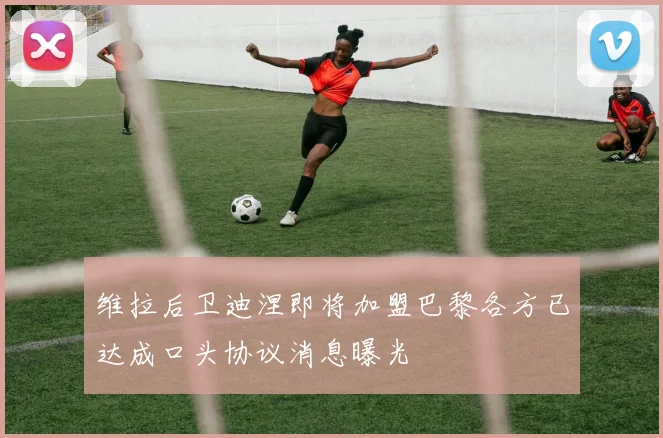 维拉后卫迪涅即将加盟巴黎各方已达成口头协议消息曝光