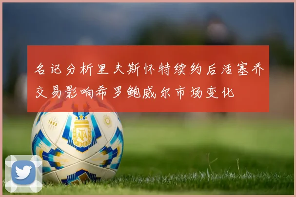 名记分析里夫斯怀特续约后活塞乔交易影响希罗鲍威尔市场变化