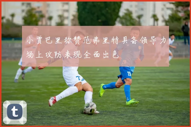小贾巴里称赞范弗里特具备领导力场上攻防表现全面出色