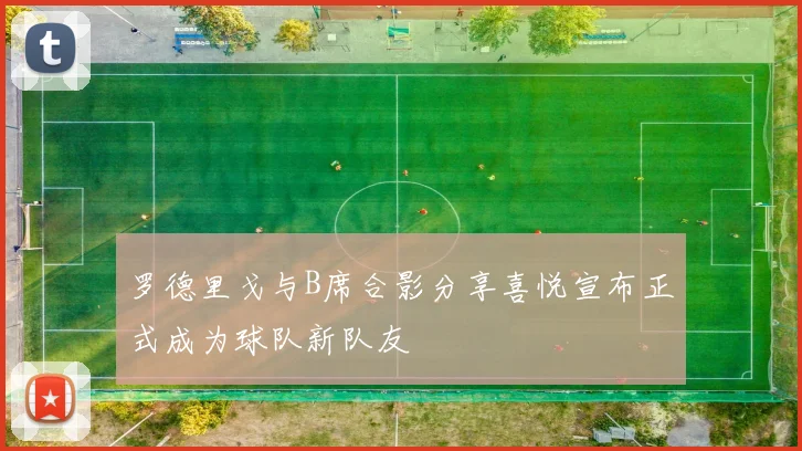罗德里戈与B席合影分享喜悦宣布正式成为球队新队友