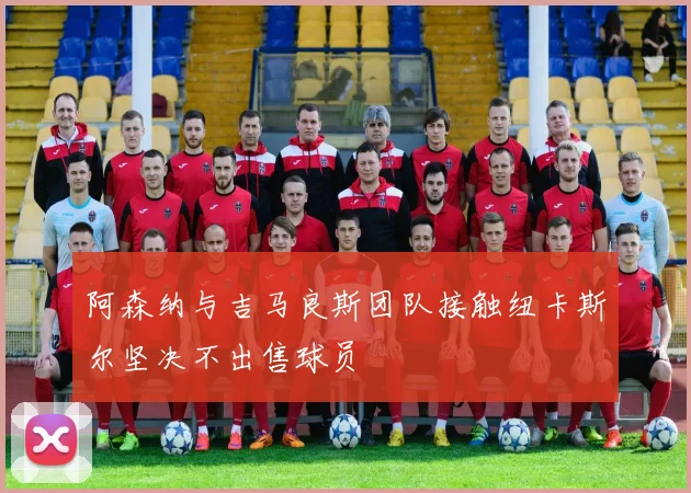 阿森纳与吉马良斯团队接触纽卡斯尔坚决不出售球员