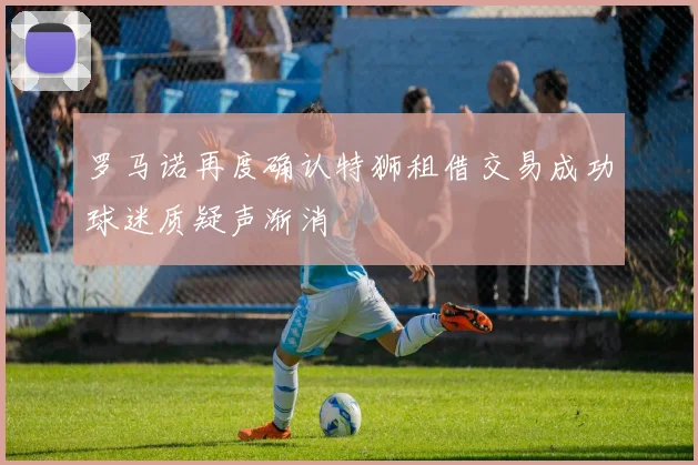 罗马诺再度确认特狮租借交易成功球迷质疑声渐消