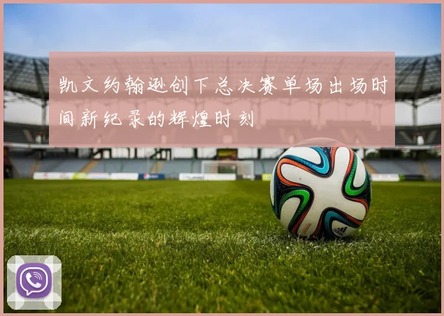 凯文约翰逊创下总决赛单场出场时间新纪录的辉煌时刻