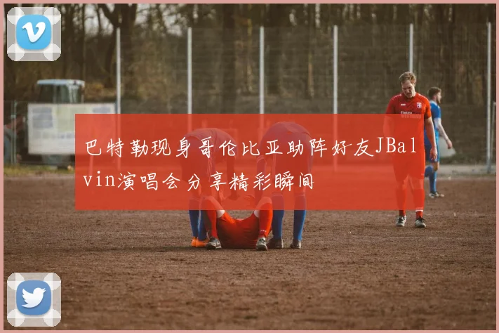 巴特勒现身哥伦比亚助阵好友JBalvin演唱会分享精彩瞬间