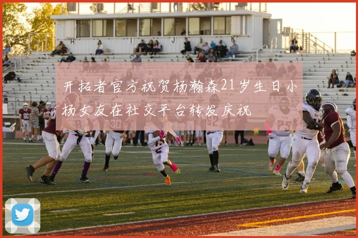 开拓者官方祝贺杨瀚森21岁生日小杨女友在社交平台转发庆祝
