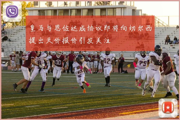皇马与恩佐达成协议即将向切尔西提出天价报价引发关注