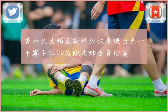 曾加认为帕莱斯特拉仅表现出色一个赛季5000万欧元转会费过高