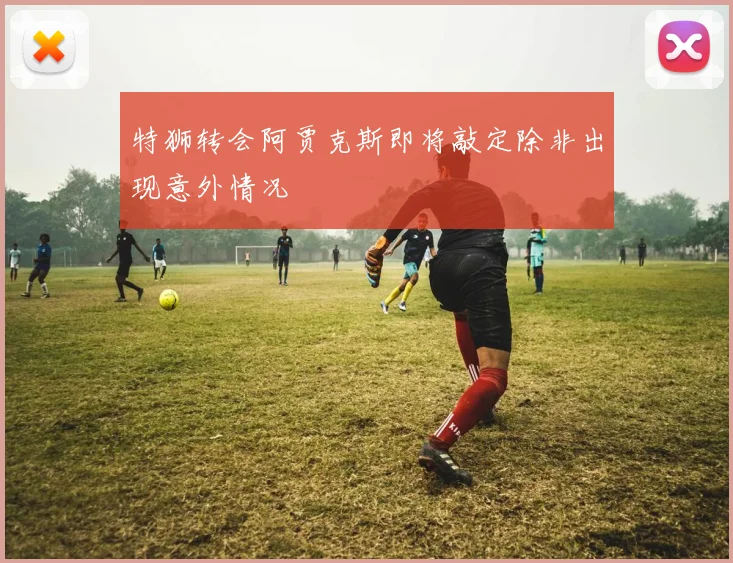 特狮转会阿贾克斯即将敲定除非出现意外情况