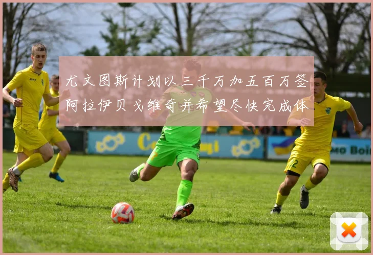 尤文图斯计划以三千万加五百万签阿拉伊贝戈维奇并希望尽快完成体检