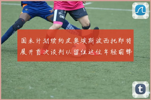 国米计划续约皮奥埃斯波西托即将展开首次谈判以留住这位年轻前锋