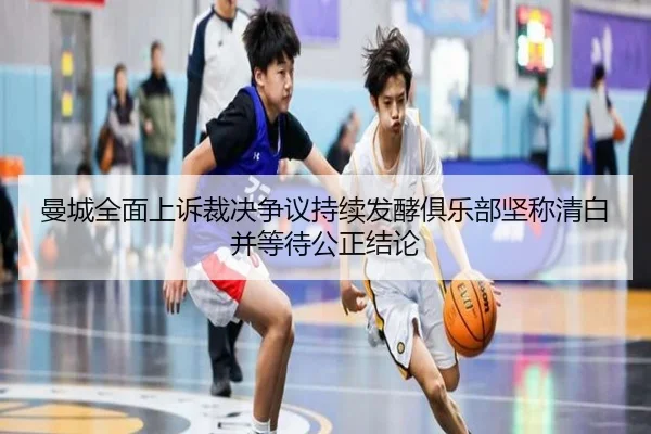 曼城全面上诉裁决争议持续发酵俱乐部坚称清白并等待公正结论